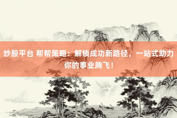 炒股平台 帮帮策略：解锁成功新路径，一站式助力你的事业腾飞！
