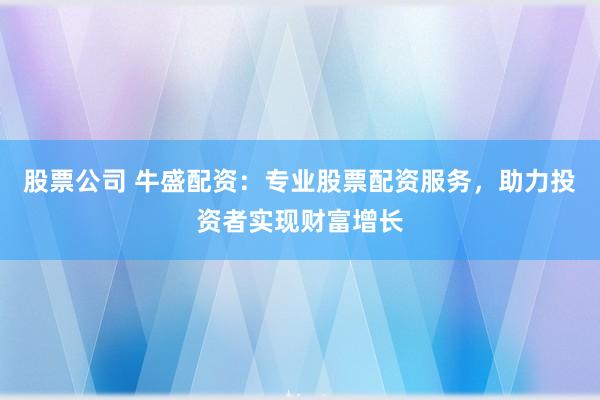 股票公司 牛盛配资：专业股票配资服务，助力投资者实现财富增长