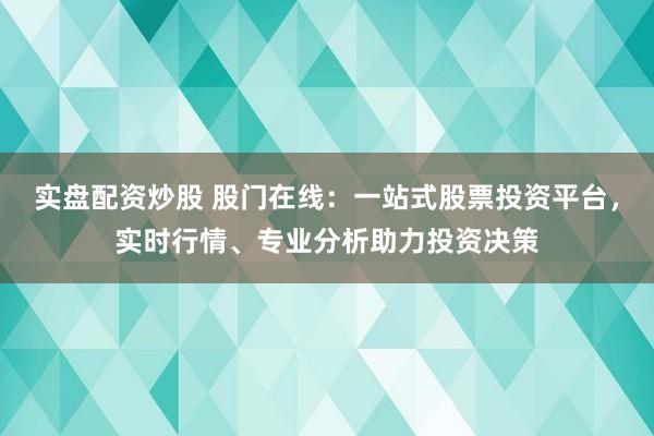 实盘配资炒股 股门在线：一站式股票投资平台，实时行情、专业分析助力投资决策