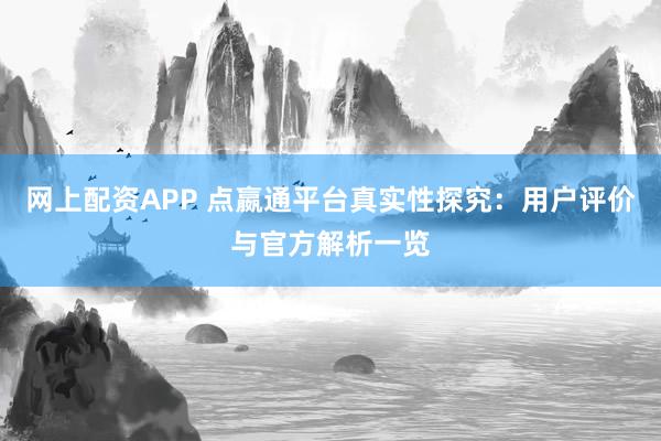 网上配资APP 点嬴通平台真实性探究：用户评价与官方解析一览