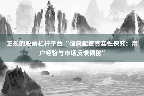 正规的股票杠杆平台 “恒康配资真实性探究：用户经验与市场反馈揭秘”