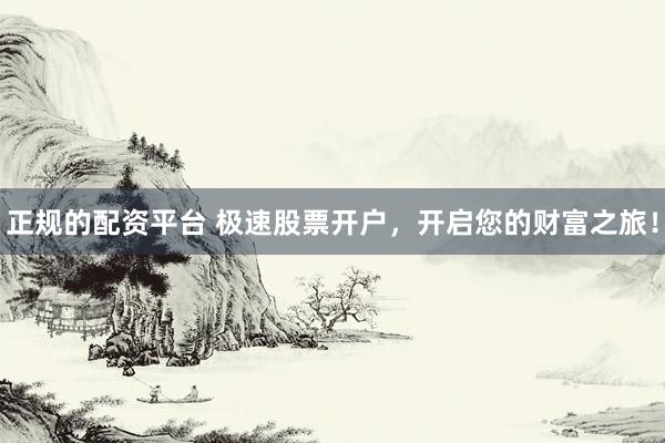 正规的配资平台 极速股票开户，开启您的财富之旅！
