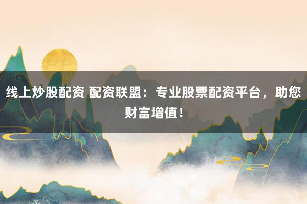 线上炒股配资 配资联盟：专业股票配资平台，助您财富增值！