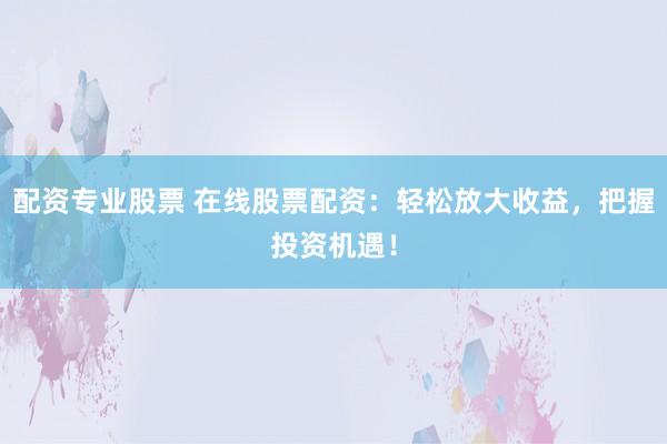 配资专业股票 在线股票配资：轻松放大收益，把握投资机遇！