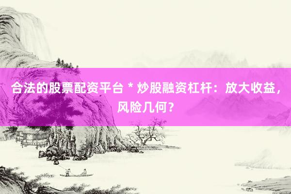 合法的股票配资平台 * 炒股融资杠杆：放大收益，风险几何？