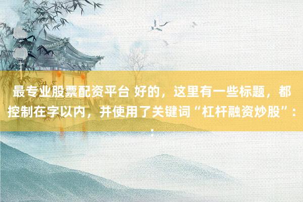 最专业股票配资平台 好的，这里有一些标题，都控制在字以内，并使用了关键词“杠杆融资炒股”：