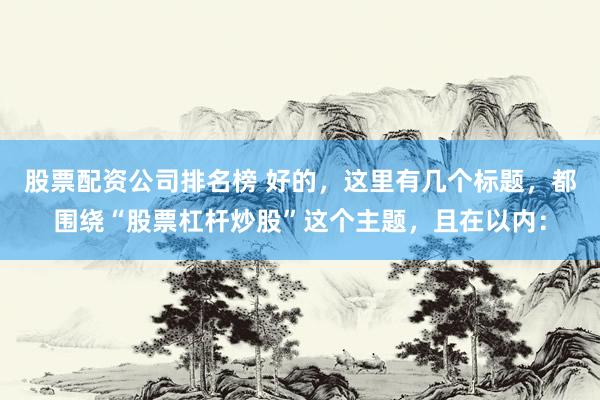 股票配资公司排名榜 好的，这里有几个标题，都围绕“股票杠杆炒股”这个主题，且在以内：
