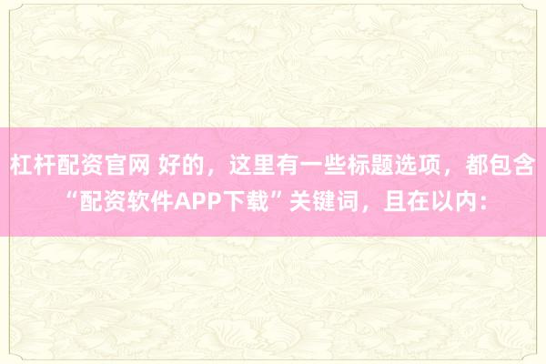 杠杆配资官网 好的，这里有一些标题选项，都包含“配资软件APP下载”关键词，且在以内：