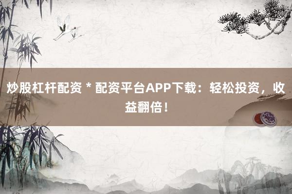 炒股杠杆配资 * 配资平台APP下载：轻松投资，收益翻倍！