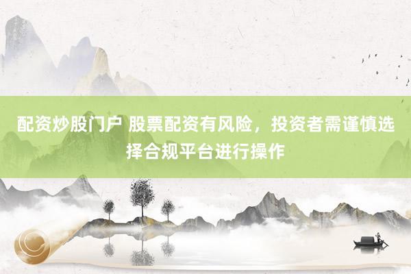 配资炒股门户 股票配资有风险，投资者需谨慎选择合规平台进行操作