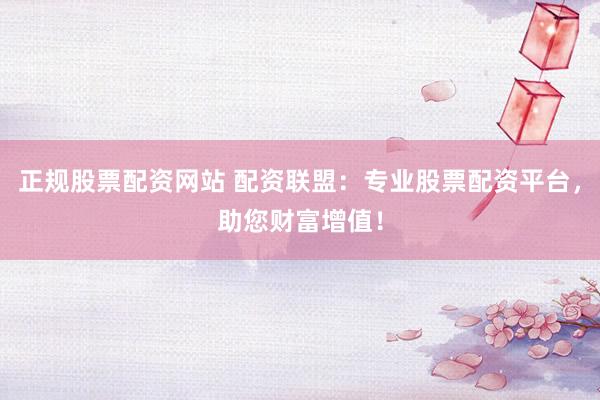 正规股票配资网站 配资联盟：专业股票配资平台，助您财富增值！