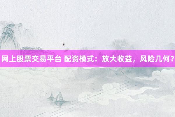 网上股票交易平台 配资模式：放大收益，风险几何？
