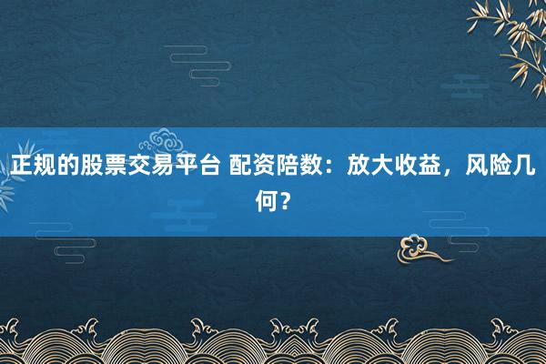正规的股票交易平台 配资陪数：放大收益，风险几何？