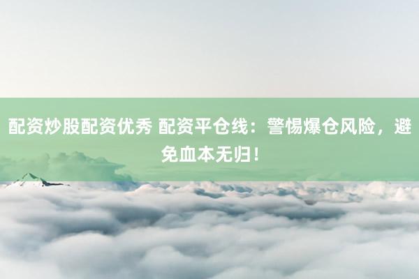 配资炒股配资优秀 配资平仓线：警惕爆仓风险，避免血本无归！