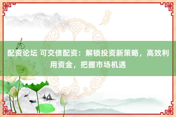配资论坛 可交债配资：解锁投资新策略，高效利用资金，把握市场机遇