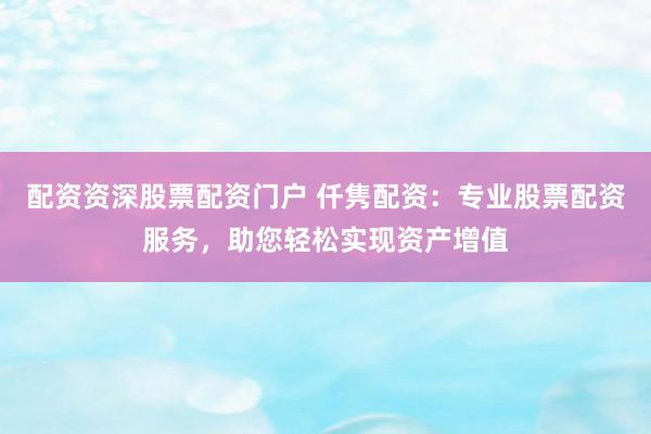 配资资深股票配资门户 仟隽配资：专业股票配资服务，助您轻松实现资产增值