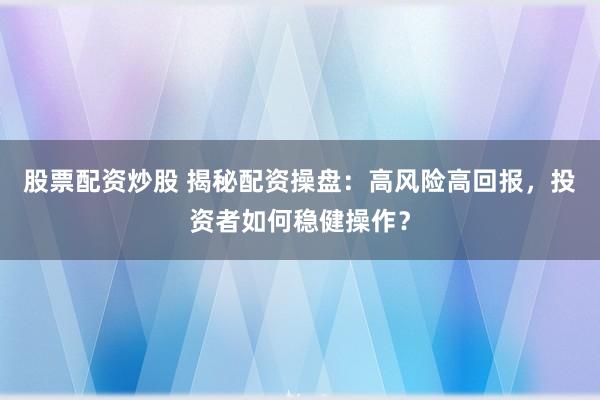 股票配资炒股 揭秘配资操盘：高风险高回报，投资者如何稳健操作？
