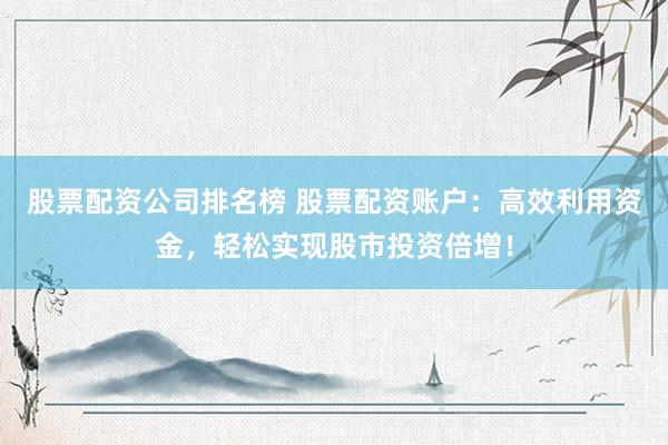 股票配资公司排名榜 股票配资账户：高效利用资金，轻松实现股市投资倍增！