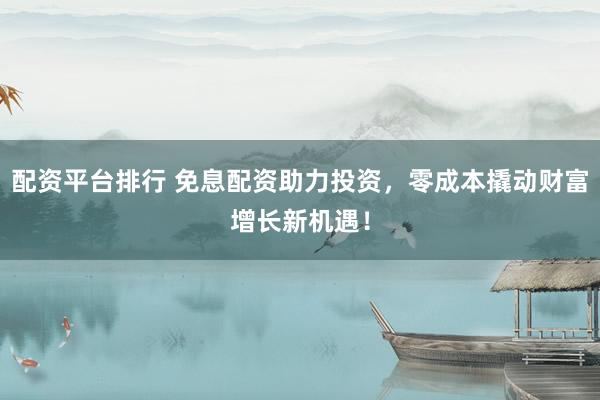 配资平台排行 免息配资助力投资，零成本撬动财富增长新机遇！