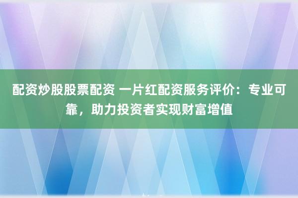 配资炒股股票配资 一片红配资服务评价：专业可靠，助力投资者实现财富增值