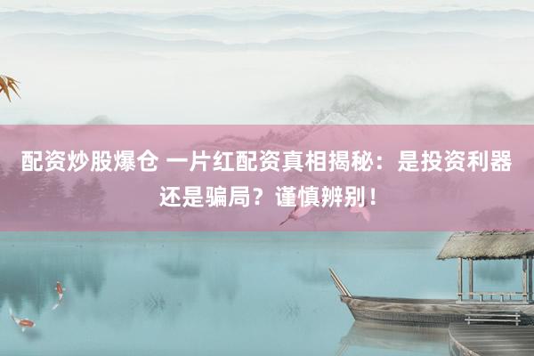 配资炒股爆仓 一片红配资真相揭秘：是投资利器还是骗局？谨慎辨别！