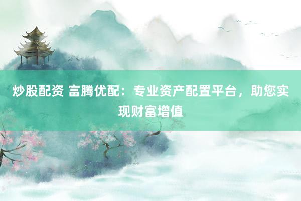 炒股配资 富腾优配：专业资产配置平台，助您实现财富增值