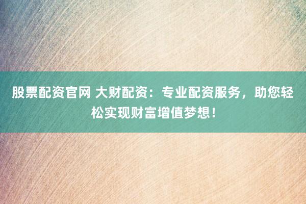 股票配资官网 大财配资：专业配资服务，助您轻松实现财富增值梦想！