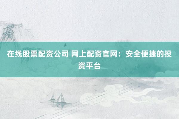 在线股票配资公司 网上配资官网：安全便捷的投资平台