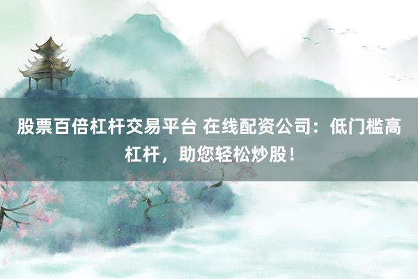 股票百倍杠杆交易平台 在线配资公司：低门槛高杠杆，助您轻松炒股！