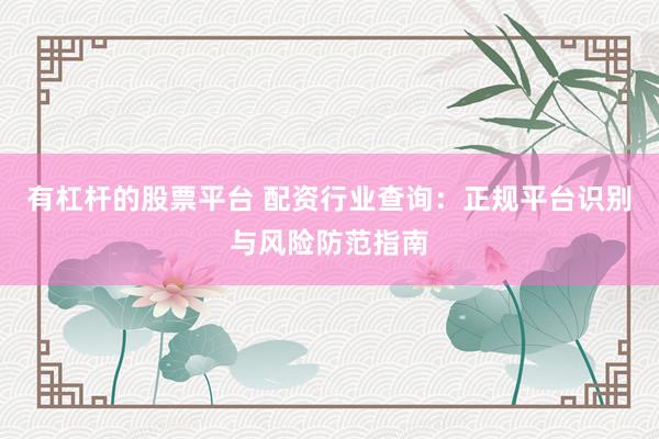 有杠杆的股票平台 配资行业查询：正规平台识别与风险防范指南