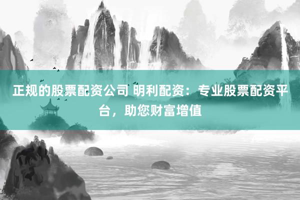 正规的股票配资公司 明利配资：专业股票配资平台，助您财富增值