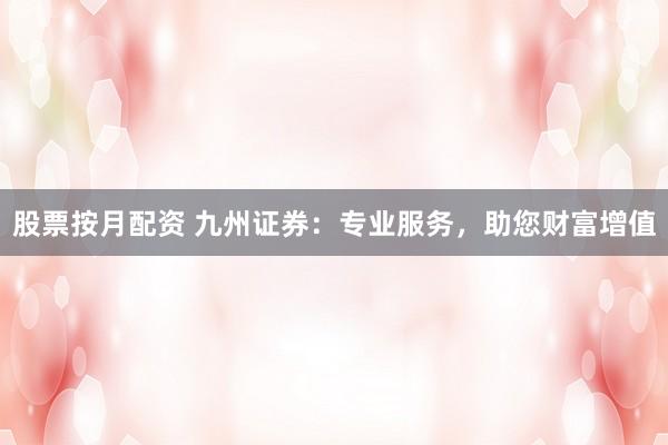 股票按月配资 九州证券：专业服务，助您财富增值