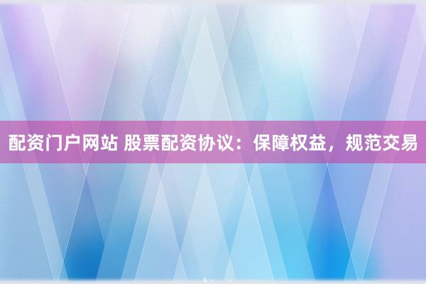 配资门户网站 股票配资协议：保障权益，规范交易