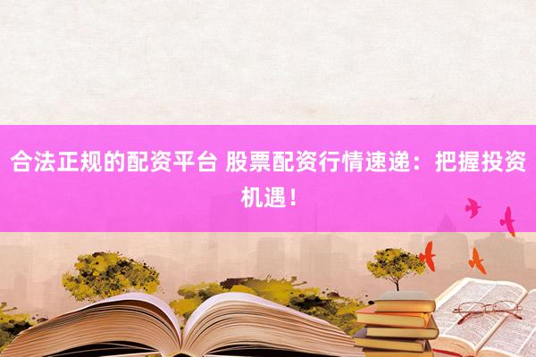合法正规的配资平台 股票配资行情速递：把握投资机遇！