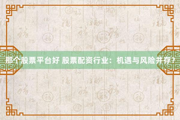 那个股票平台好 股票配资行业：机遇与风险并存？