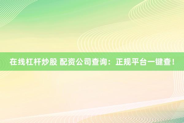 在线杠杆炒股 配资公司查询：正规平台一键查！