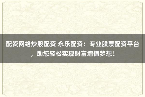配资网络炒股配资 永乐配资：专业股票配资平台，助您轻松实现财富增值梦想！