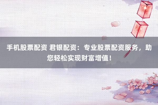 手机股票配资 君银配资：专业股票配资服务，助您轻松实现财富增值！