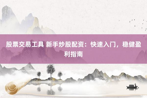 股票交易工具 新手炒股配资：快速入门，稳健盈利指南