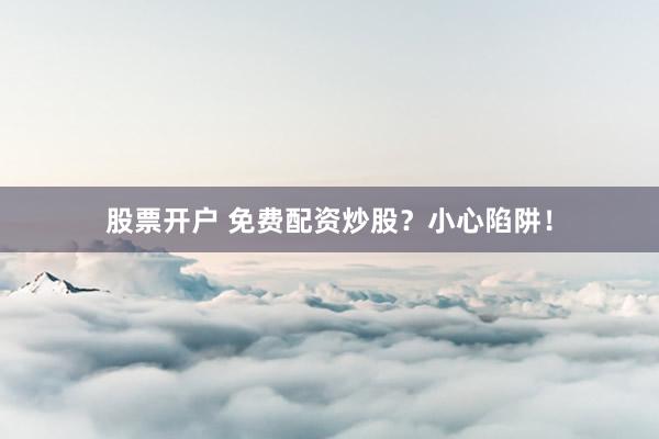 股票开户 免费配资炒股？小心陷阱！