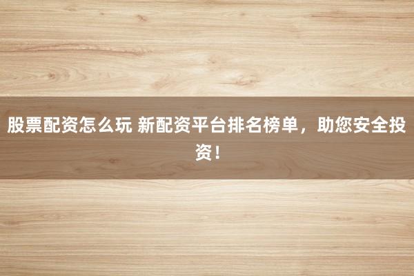 股票配资怎么玩 新配资平台排名榜单，助您安全投资！
