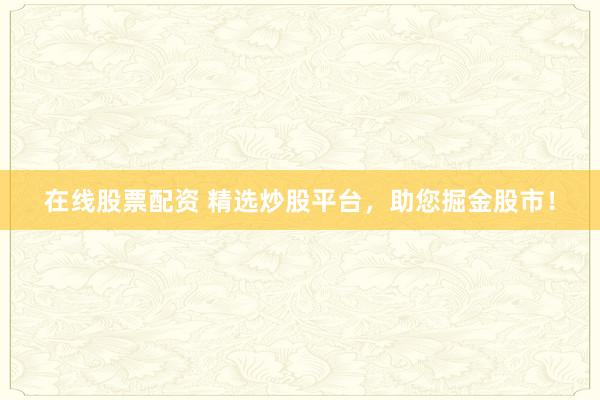 在线股票配资 精选炒股平台，助您掘金股市！