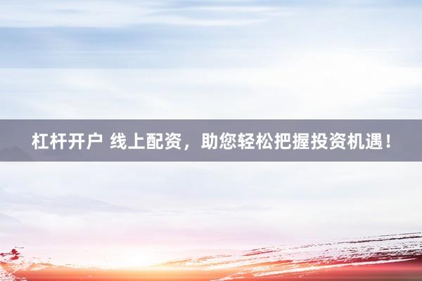 杠杆开户 线上配资，助您轻松把握投资机遇！