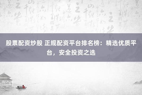 股票配资炒股 正规配资平台排名榜：精选优质平台，安全投资之选
