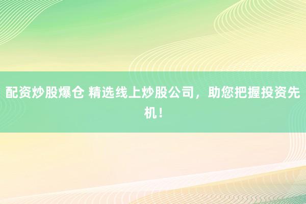 配资炒股爆仓 精选线上炒股公司，助您把握投资先机！