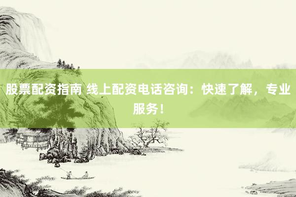 股票配资指南 线上配资电话咨询：快速了解，专业服务！