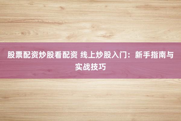 股票配资炒股看配资 线上炒股入门：新手指南与实战技巧