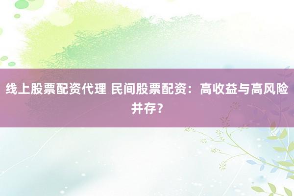 线上股票配资代理 民间股票配资：高收益与高风险并存？