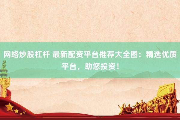 网络炒股杠杆 最新配资平台推荐大全图：精选优质平台，助您投资！