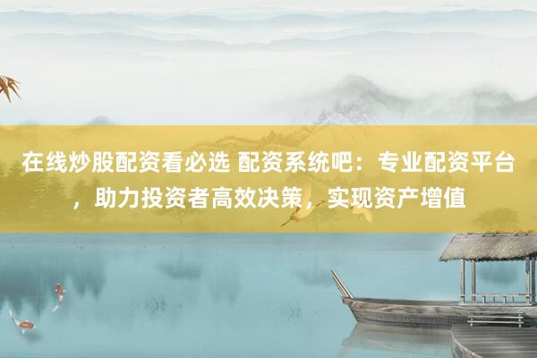 在线炒股配资看必选 配资系统吧：专业配资平台，助力投资者高效决策，实现资产增值